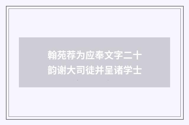 翰苑荐为应奉文字二十韵谢大司徒并呈诸学士