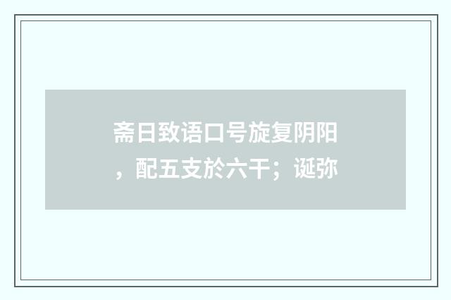 斋日致语口号旋复阴阳，配五支於六干；诞弥