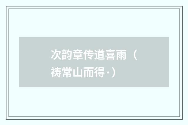 次韵章传道喜雨（祷常山而得·）