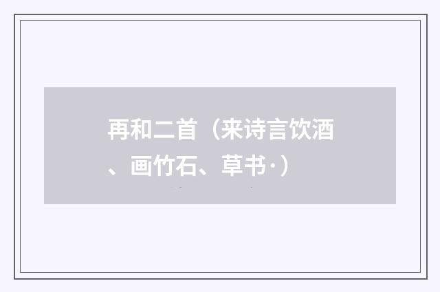 再和二首（来诗言饮酒、画竹石、草书·）