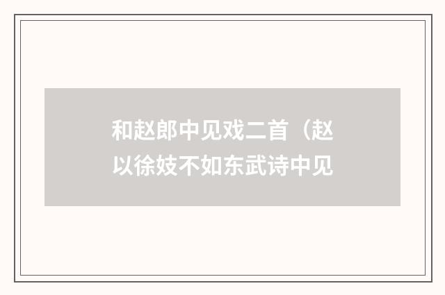 和赵郎中见戏二首（赵以徐妓不如东武诗中见