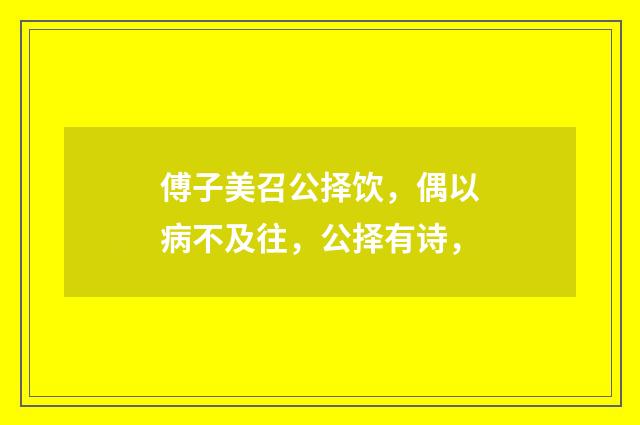 傅子美召公择饮，偶以病不及往，公择有诗，