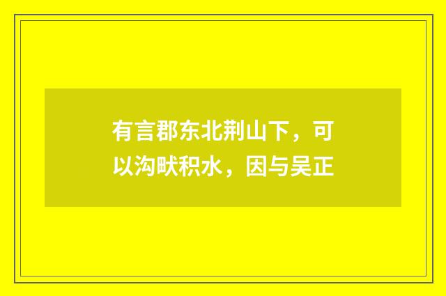 有言郡东北荆山下，可以沟畎积水，因与吴正