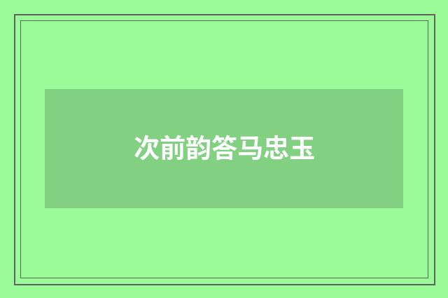 次前韵答马忠玉