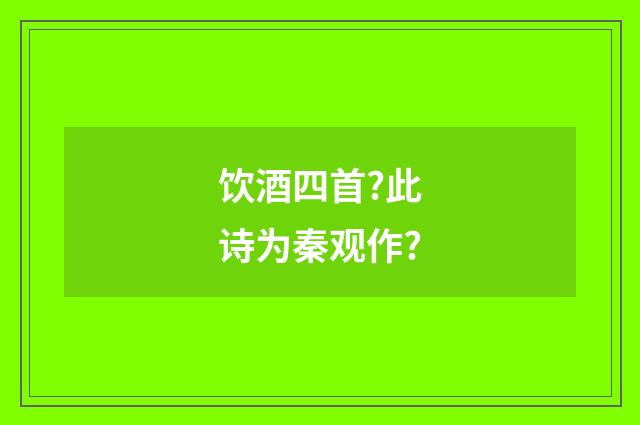 饮酒四首?此诗为秦观作?