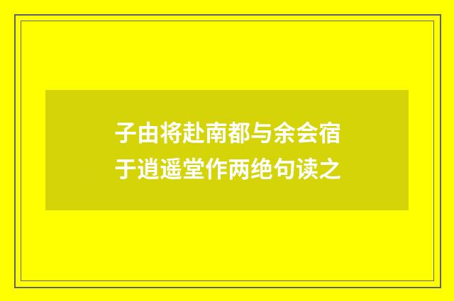 子由将赴南都与余会宿于逍遥堂作两绝句读之