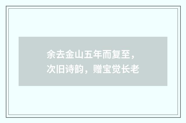 余去金山五年而复至，次旧诗韵，赠宝觉长老