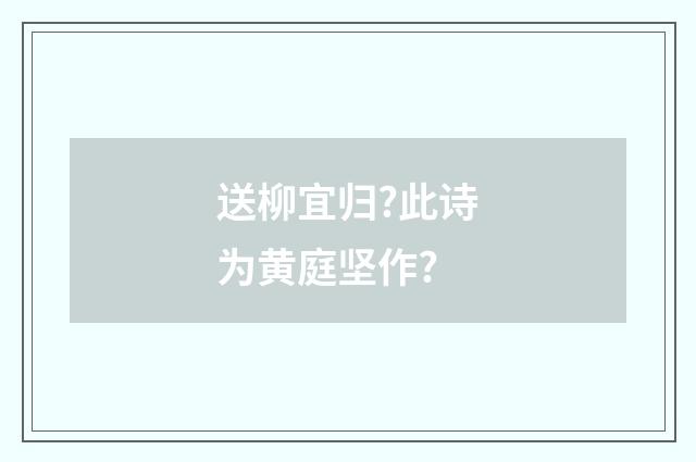 送柳宜归?此诗为黄庭坚作?