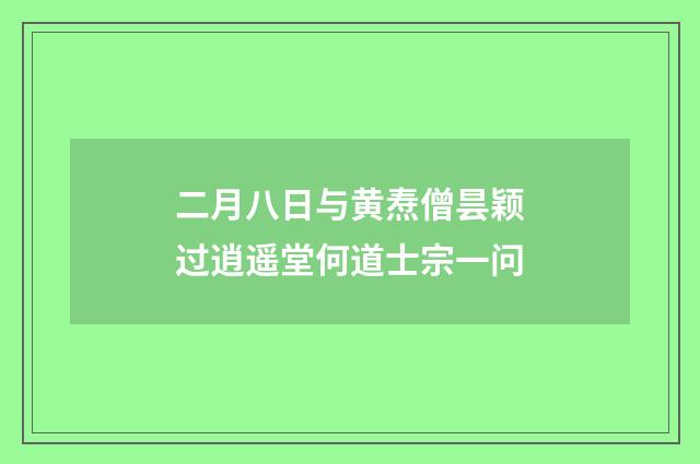 二月八日与黄焘僧昙颖过逍遥堂何道士宗一问