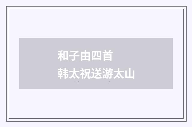 和子由四首 韩太祝送游太山