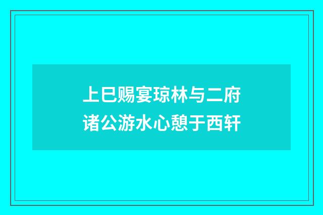 上巳赐宴琼林与二府诸公游水心憩于西轩
