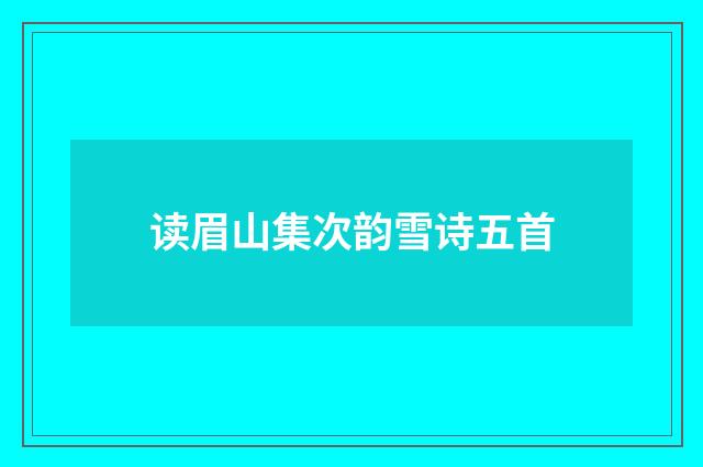 读眉山集次韵雪诗五首