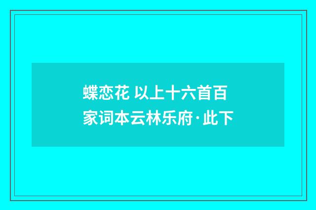 蝶恋花 以上十六首百家词本云林乐府·此下
