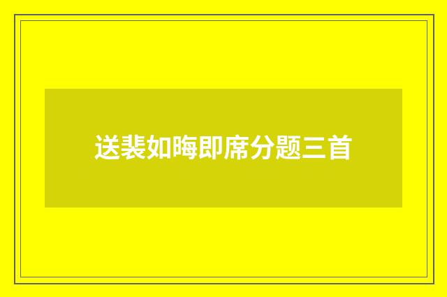 送裴如晦即席分题三首