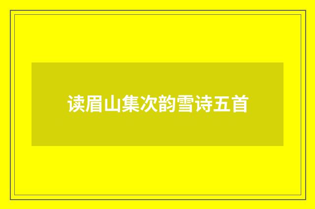 读眉山集次韵雪诗五首