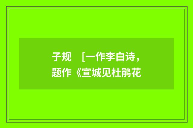 子规　[一作李白诗，题作《宣城见杜鹃花