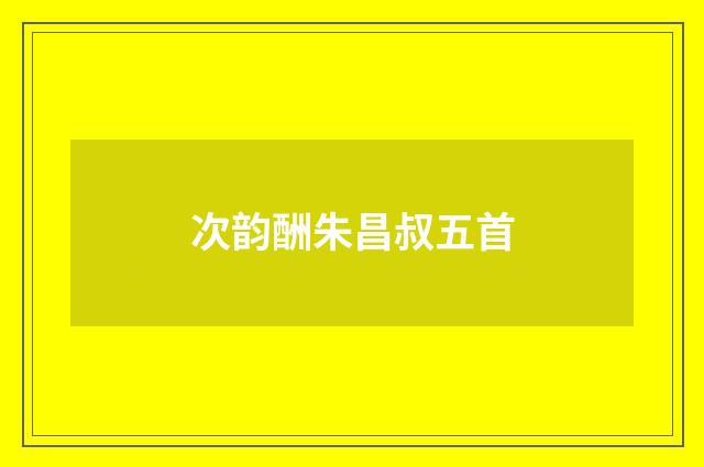 次韵酬朱昌叔五首