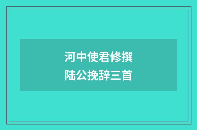 河中使君修撰陆公挽辞三首