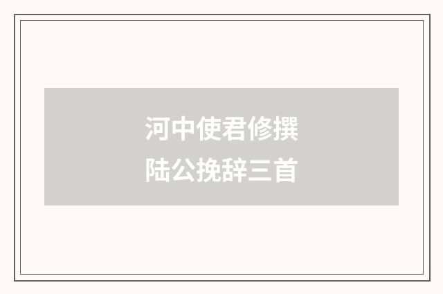 河中使君修撰陆公挽辞三首