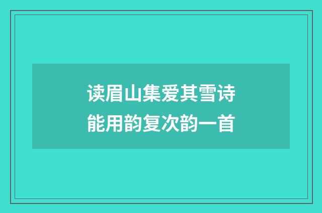 读眉山集爱其雪诗能用韵复次韵一首