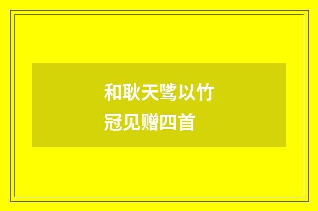 和耿天骘以竹冠见赠四首