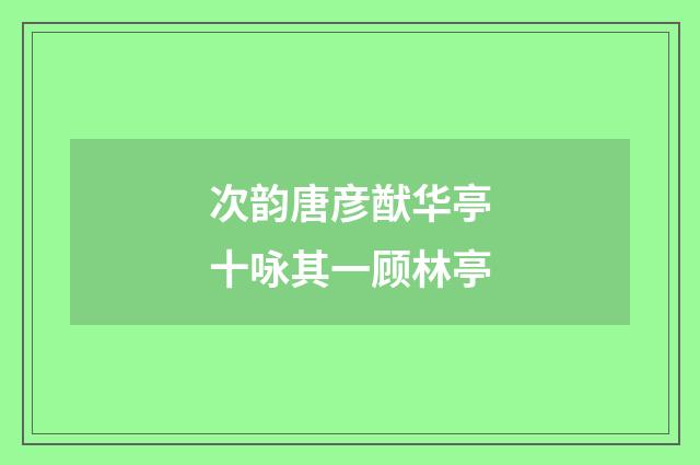 次韵唐彦猷华亭十咏其一顾林亭