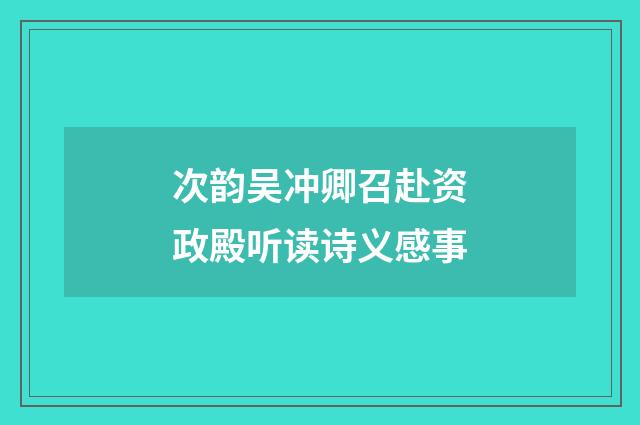次韵吴冲卿召赴资政殿听读诗义感事