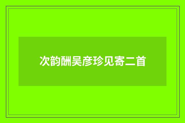 次韵酬吴彦珍见寄二首