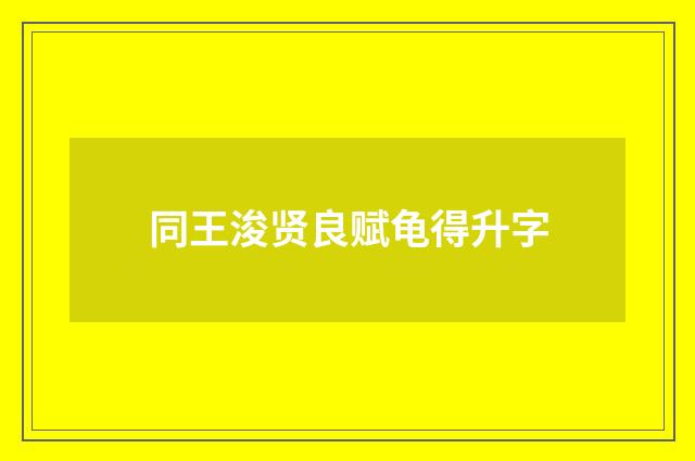 同王浚贤良赋龟得升字