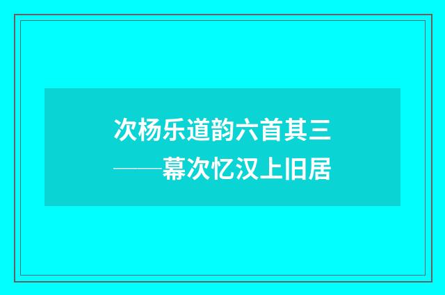次杨乐道韵六首其三──幕次忆汉上旧居