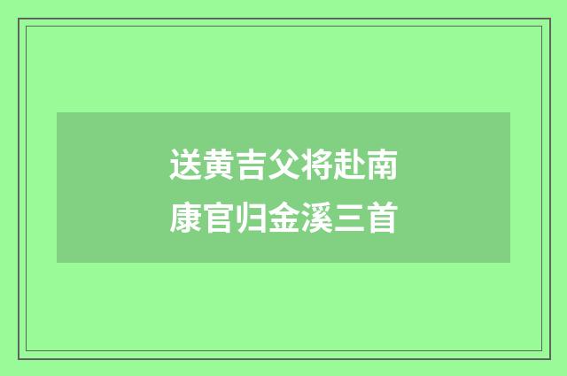 送黄吉父将赴南康官归金溪三首