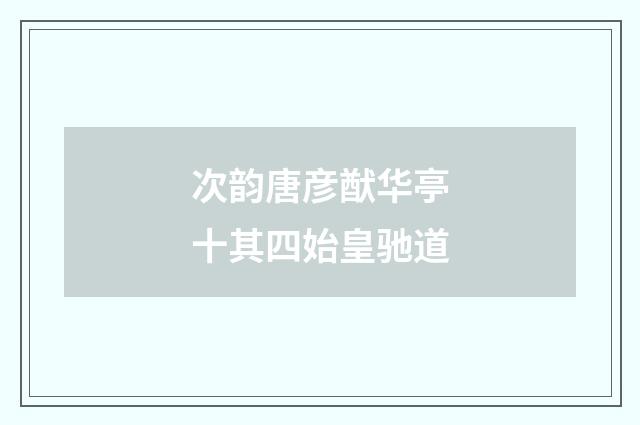 次韵唐彦猷华亭十其四始皇驰道