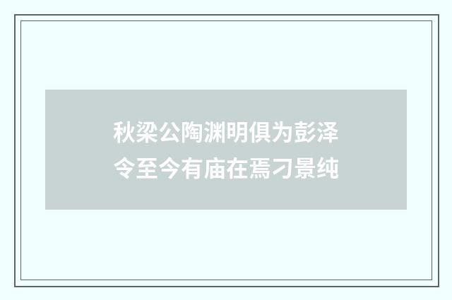 秋梁公陶渊明俱为彭泽令至今有庙在焉刁景纯