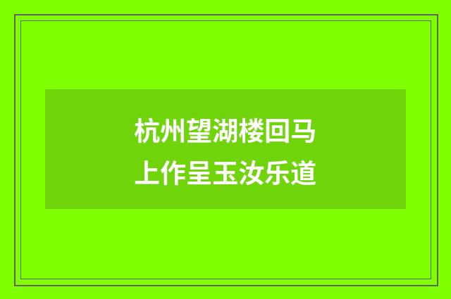 杭州望湖楼回马上作呈玉汝乐道
