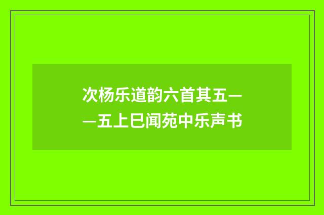 次杨乐道韵六首其五——五上巳闻苑中乐声书