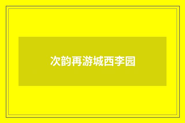 次韵再游城西李园