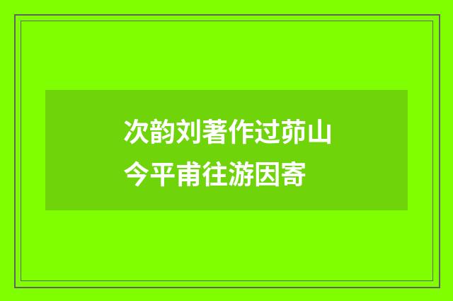 次韵刘著作过茆山今平甫往游因寄