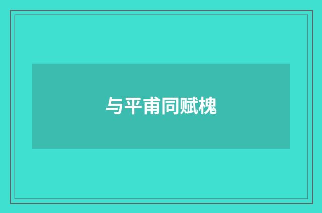 与平甫同赋槐