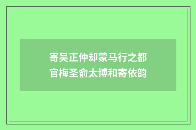 寄吴正仲却蒙马行之都官梅圣俞太博和寄依韵