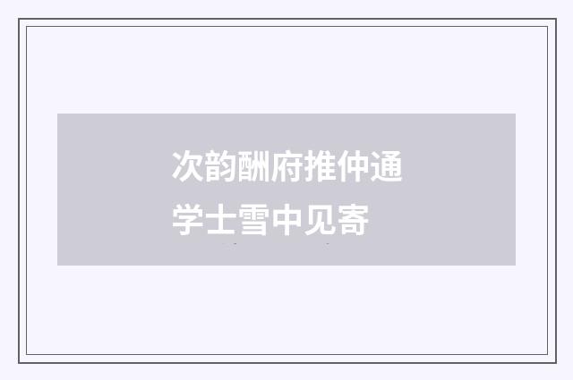 次韵酬府推仲通学士雪中见寄
