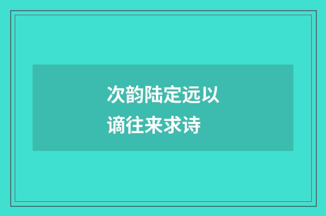 次韵陆定远以谪往来求诗