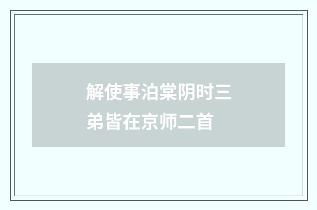 解使事泊棠阴时三弟皆在京师二首