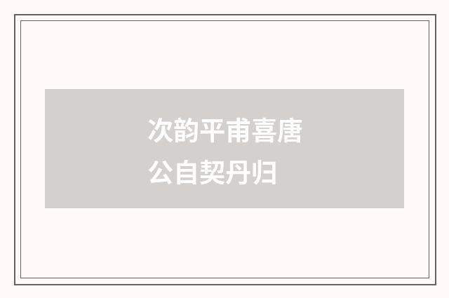 次韵平甫喜唐公自契丹归