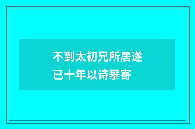不到太初兄所居遂已十年以诗攀寄