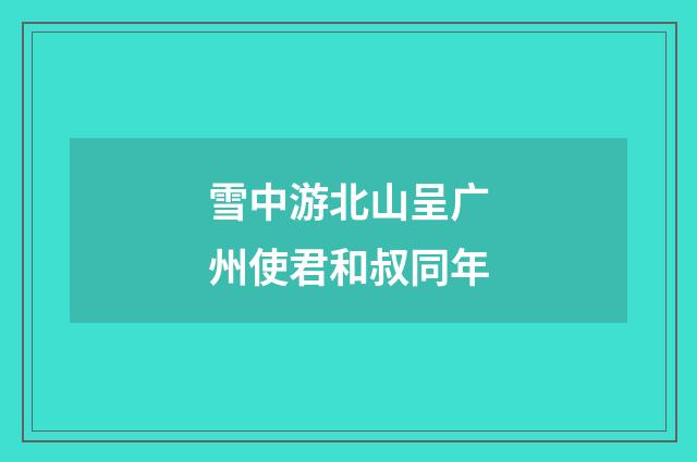 雪中游北山呈广州使君和叔同年