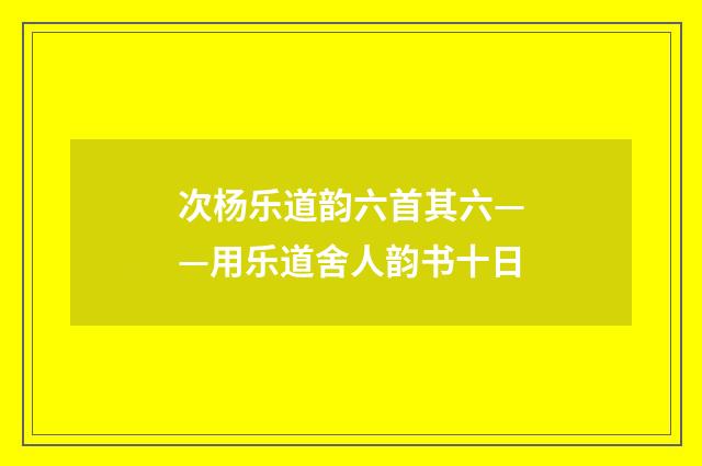 次杨乐道韵六首其六——用乐道舍人韵书十日