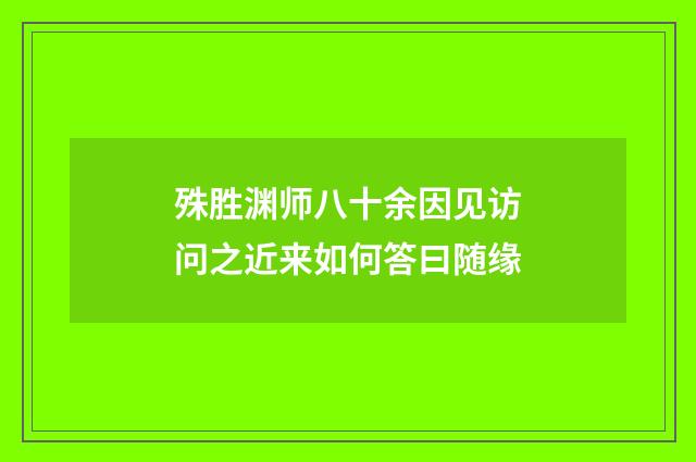 殊胜渊师八十余因见访问之近来如何答曰随缘