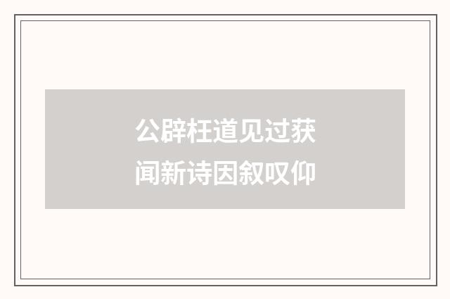 公辟枉道见过获闻新诗因叙叹仰