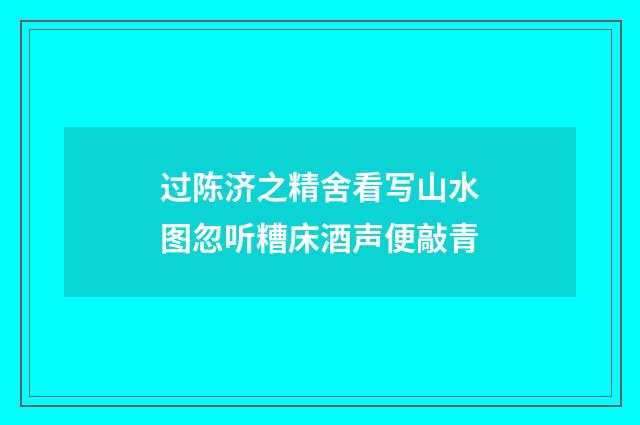 过陈济之精舍看写山水图忽听糟床酒声便敲青