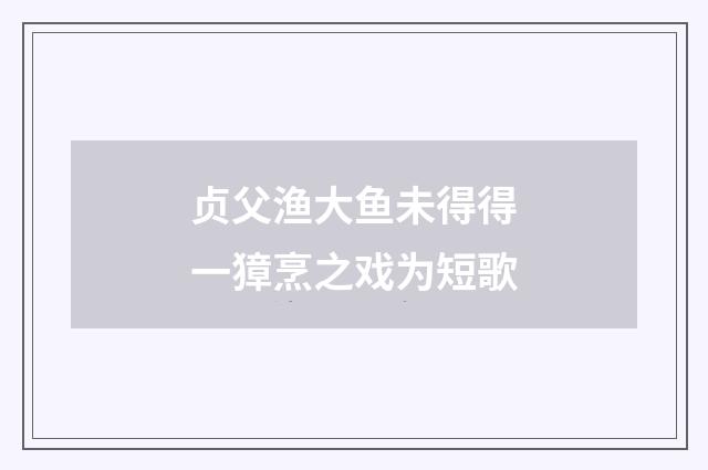 贞父渔大鱼未得得一獐烹之戏为短歌